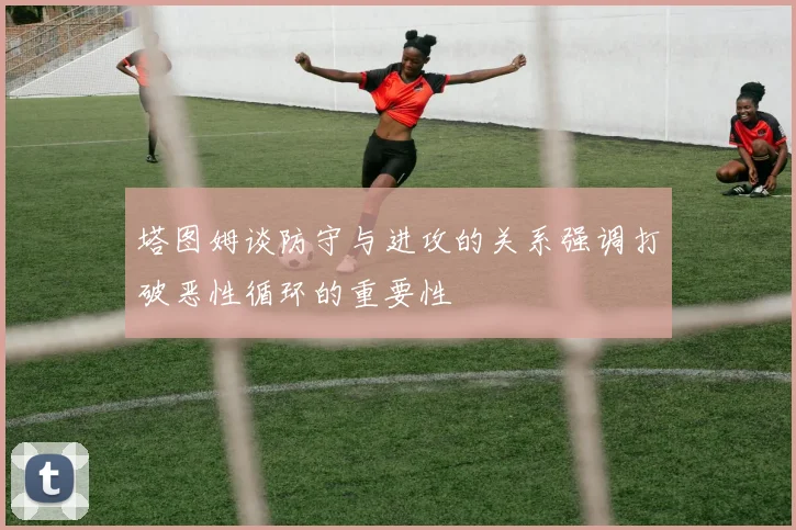 塔图姆谈防守与进攻的关系强调打破恶性循环的重要性