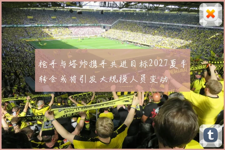 枪手与塔帅携手共进目标2027夏季转会或将引发大规模人员变动