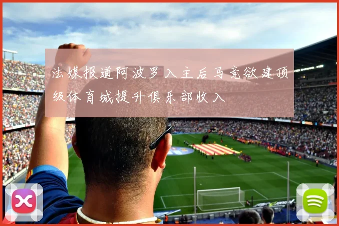 法媒报道阿波罗入主后马竞欲建顶级体育城提升俱乐部收入
