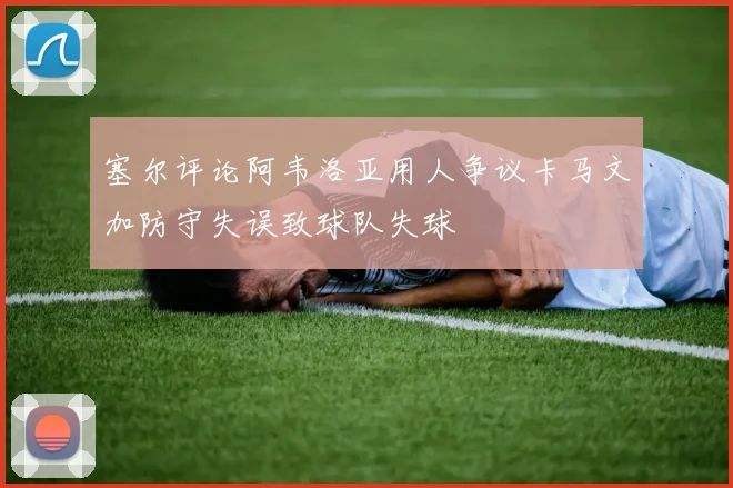 塞尔评论阿韦洛亚用人争议卡马文加防守失误致球队失球