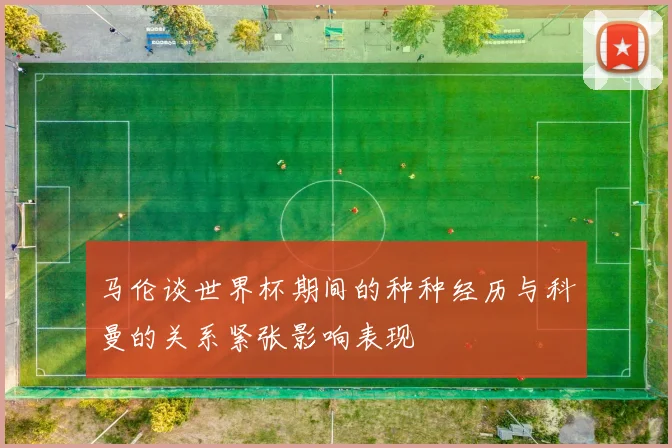 马伦谈世界杯期间的种种经历与科曼的关系紧张影响表现