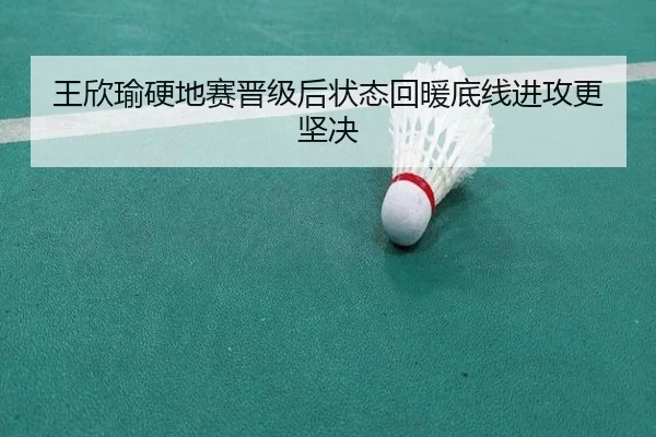 王欣瑜硬地赛晋级后状态回暖底线进攻更坚决